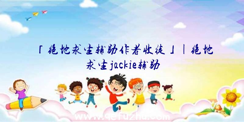 「绝地求生辅助作者收徒」|绝地求生jackie辅助